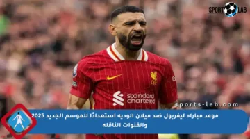 موعد مباراة ليفربول ضد ميلان الودية استعدادًا للموسم الجديد 2025 والقنوات الناقلة